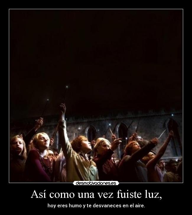 Así como una vez fuiste luz, - hoy eres humo y te desvaneces en el aire.