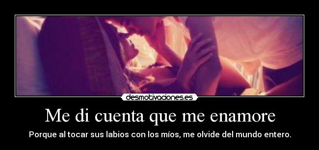 Me di cuenta que me enamore - Porque al tocar sus labios con los míos, me olvide del mundo entero.