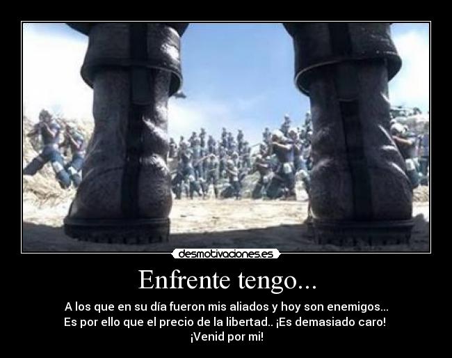 Enfrente tengo... - A los que en su día fueron mis aliados y hoy son enemigos...
Es por ello que el precio de la libertad.. ¡Es demasiado caro!
¡Venid por mi!