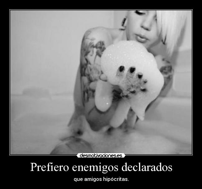 Prefiero enemigos declarados - que amigos hipócritas.
