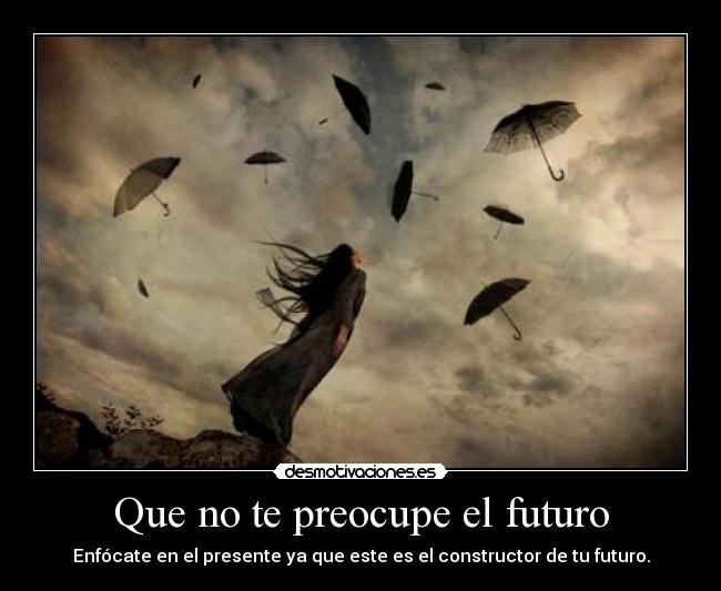 Que no te preocupe el futuro - Enfócate en el presente ya que este es el constructor de tu futuro.