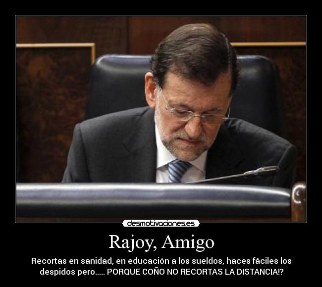 Rajoy, Amigo - Recortas en sanidad, en educación a los sueldos, haces fáciles los
despidos pero..... PORQUE COÑO NO RECORTAS LA DISTANCIA!?