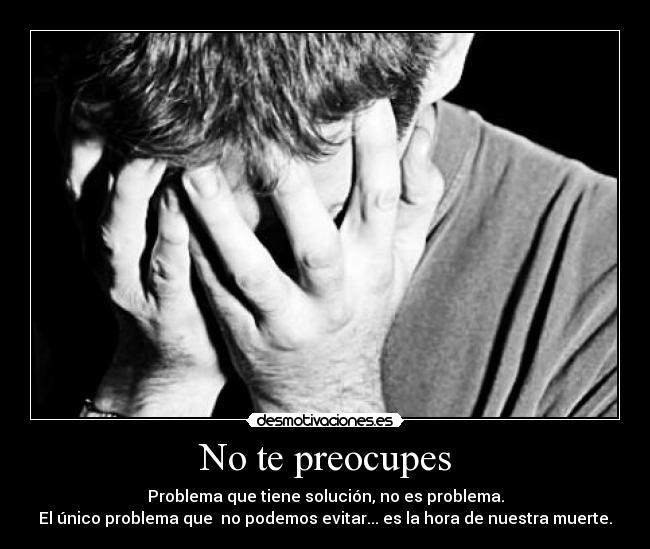 No te preocupes - Problema que tiene solución, no es problema.
El único problema que no podemos evitar... es la hora de nuestra muerte.