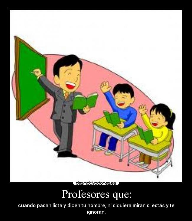 Profesores que: - cuando pasan lista y dicen tu nombre, ni siquiera miran si estás y te ignoran.