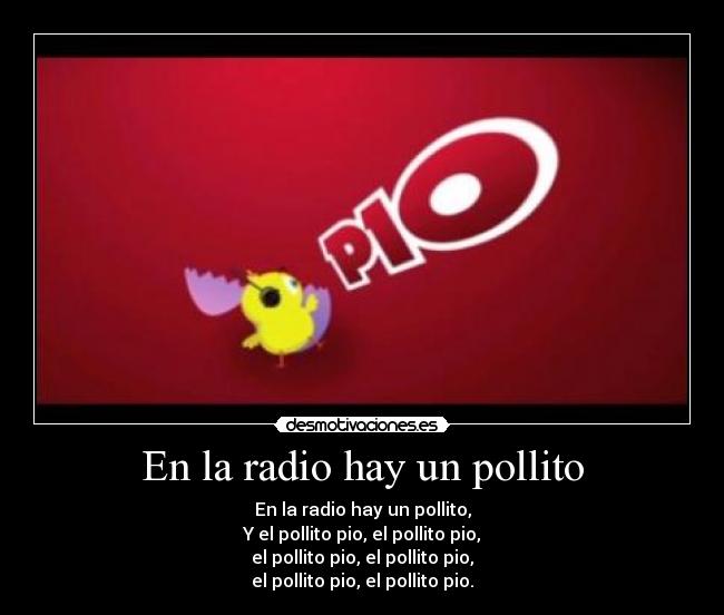 En la radio hay un pollito - En la radio hay un pollito,
Y el pollito pio, el pollito pio,
el pollito pio, el pollito pio,
el pollito pio, el pollito pio.