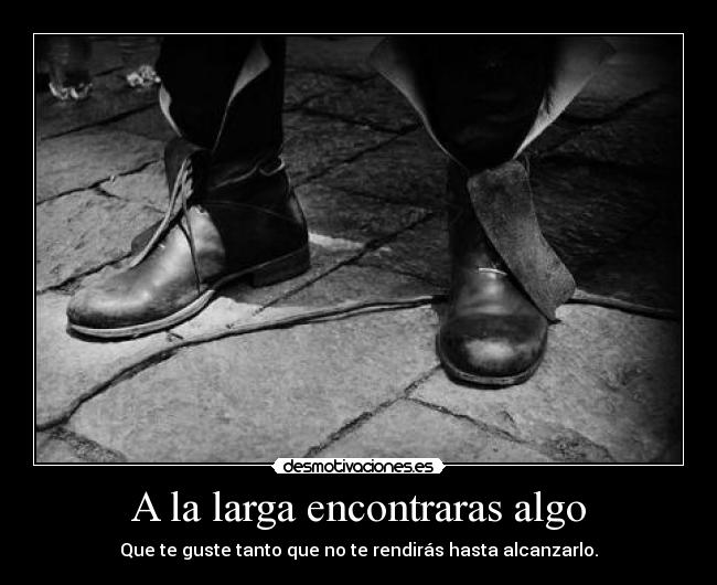 A la larga encontraras algo - Que te guste tanto que no te rendirás hasta alcanzarlo.