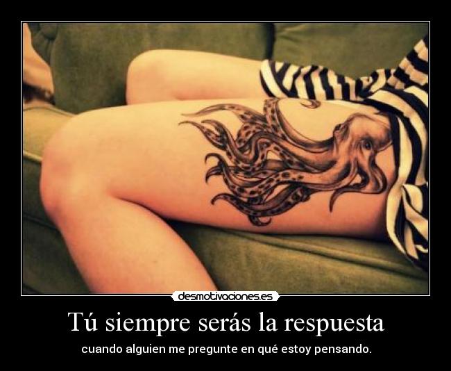 Tú siempre serás la respuesta - cuando alguien me pregunte en qué estoy pensando.