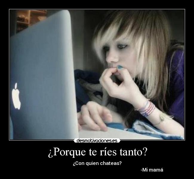 ¿Porque te ríes tanto? - ¿Con quien chateas?
                                                                                            -Mi mamá