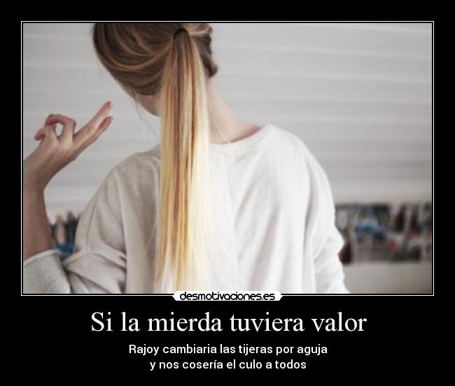 Si la mierda tuviera valor - Rajoy cambiaria las tijeras por aguja
y nos cosería el culo a todos
