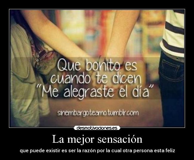 La mejor sensación - que puede existir es ser la razón por la cual otra persona esta feliz