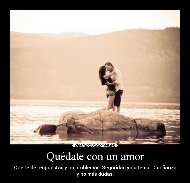 Quédate con un amor - Que te dé respuestas y no problemas. Seguridad y no temor. Confianza
y no más dudas.