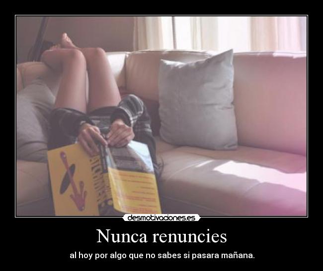 Nunca renuncies - al hoy por algo que no sabes si pasara mañana.