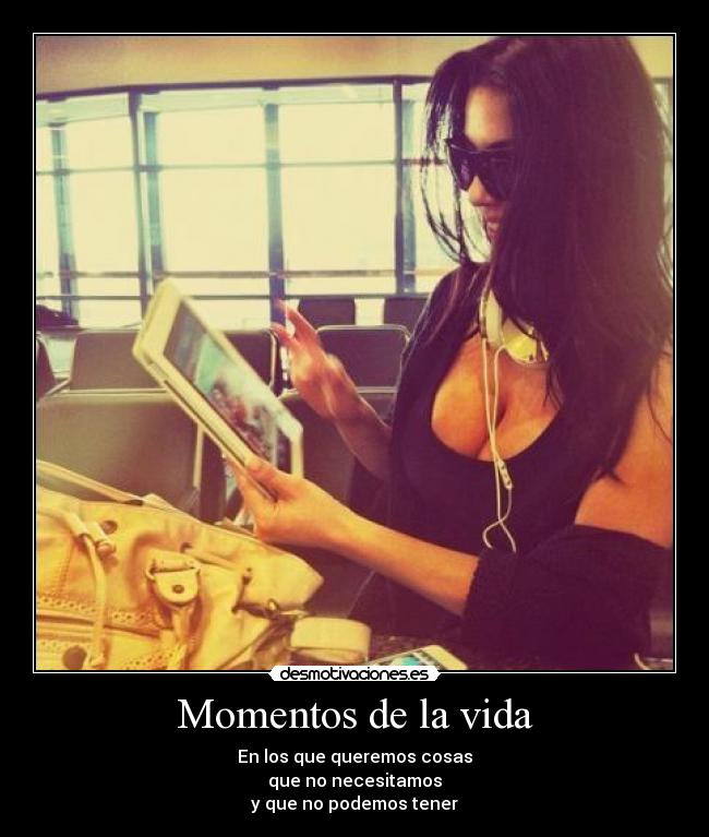 Momentos de la vida - En los que queremos cosas
que no necesitamos
y que no podemos tener