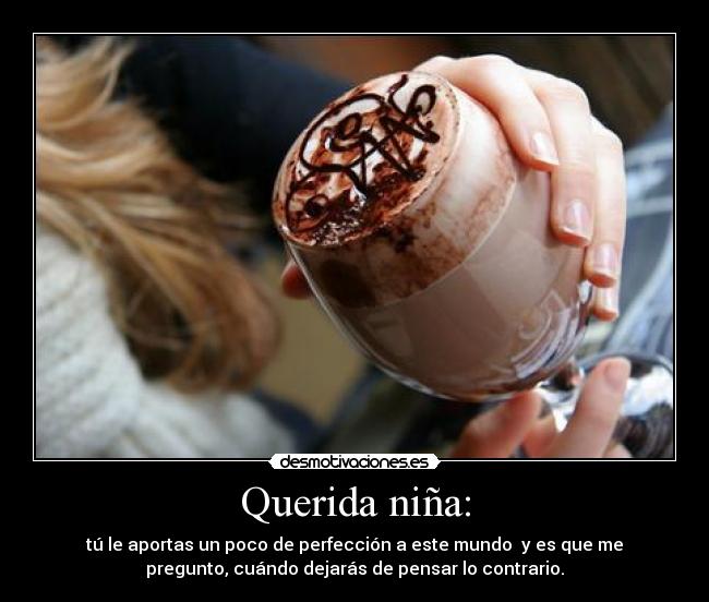 Querida niña: - tú le aportas un poco de perfección a este mundo y es que me
pregunto, cuándo dejarás de pensar lo contrario.