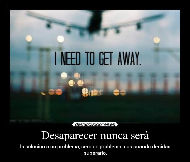 Desaparecer nunca será - la solución a un problema, será un problema más cuando decidas superarlo.
