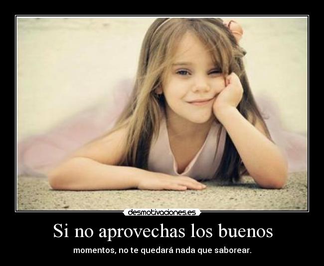 Si no aprovechas los buenos - momentos, no te quedará nada que saborear.