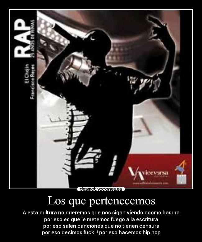 Los que pertenecemos - A esta cultura no queremos que nos sigan viendo coomo basura
por eso es que le metemos fuego a la escritura
por eso salen canciones que no tienen censura
por eso decimos fuck !! por eso hacemos hip.hop