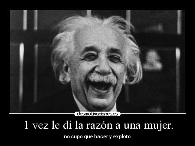 1 vez le di la razón a una mujer. - no supo que hacer y explotó.