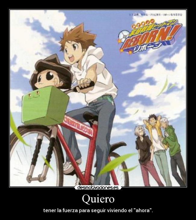 Quiero - tener la fuerza para seguir viviendo el ahora.