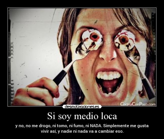 Si soy medio loca - y no, no me drogo, ni tomo, ni fumo, ni NADA. Simplemente me gusta
vivir así, y nadie ni nada va a cambiar eso.