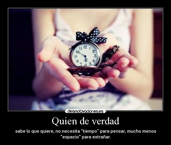 Quien de verdad - sabe lo que quiere, no necesita tiempo para pensar, mucho menos
espacio para extrañar.