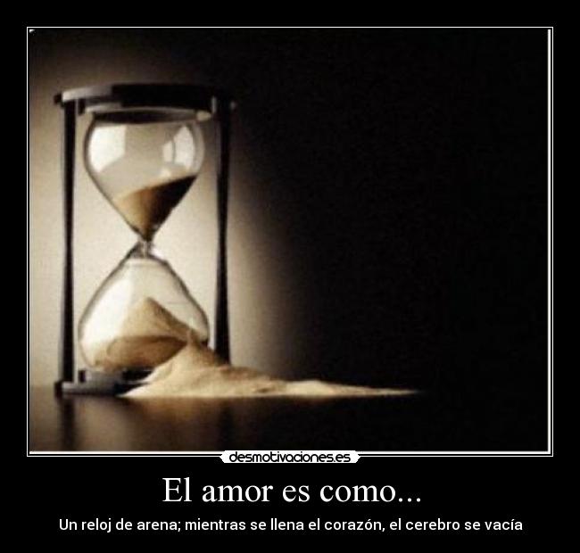 El amor es como... - Un reloj de arena; mientras se llena el corazón, el cerebro se vacía