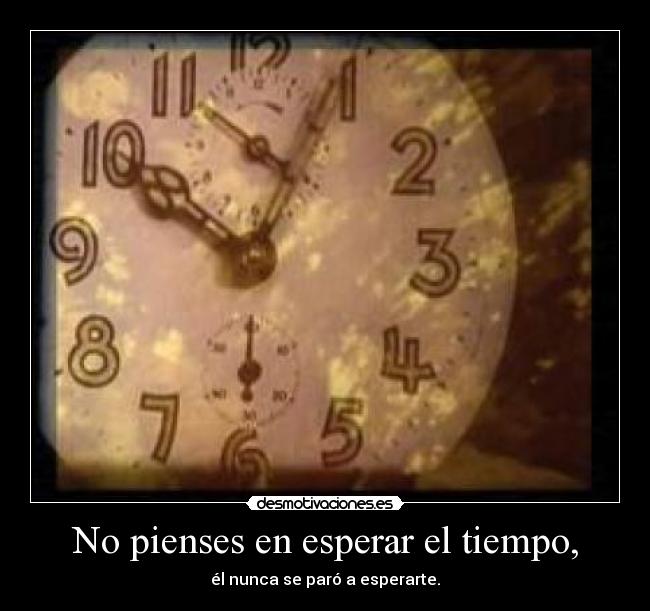 No pienses en esperar el tiempo, -