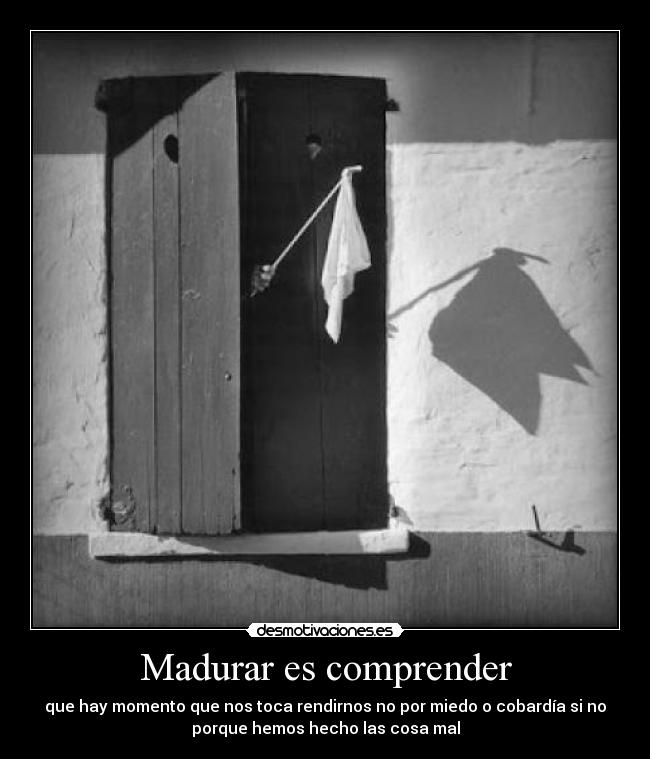 Madurar es comprender - que hay momento que nos toca rendirnos no por miedo o cobardía si no
porque hemos hecho las cosa mal