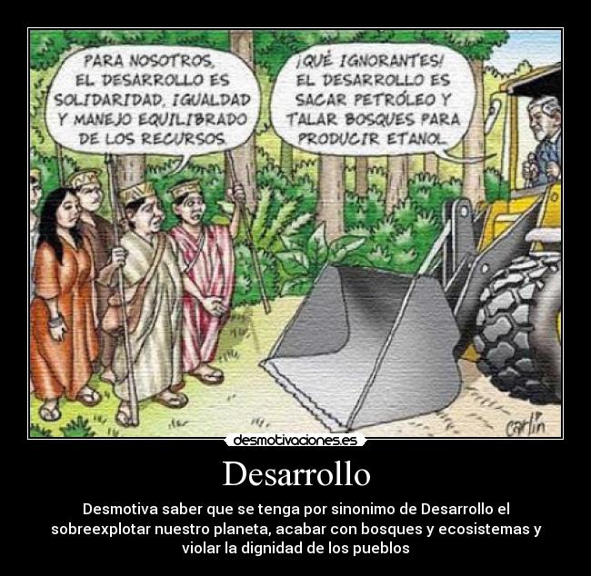 Desarrollo - Desmotiva saber que se tenga por sinonimo de Desarrollo el
sobreexplotar nuestro planeta, acabar con bosques y ecosistemas y
violar la dignidad de los pueblos