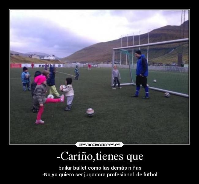 -Cariño,tienes que - bailar ballet como las demás niñas
-No,yo quiero ser jugadora profesional de fútbol