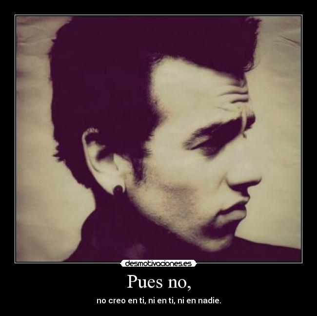 Pues no, - no creo en ti, ni en ti, ni en nadie.