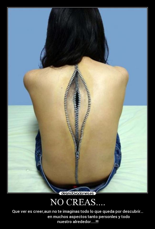 NO CREAS.... - Que ver es creer,aun no te imaginas todo lo que queda por descubrir...
en muchos aspectos tanto personles y todo
nuestro alrededor.....!!!