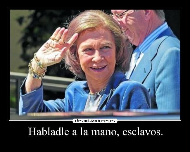 Habladle a la mano, esclavos. - 