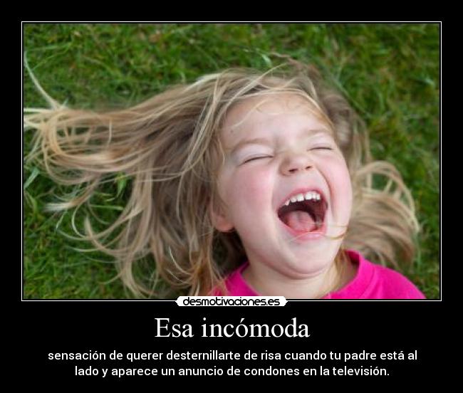 Esa incómoda - sensación de querer desternillarte de risa cuando tu padre está al
lado y aparece un anuncio de condones en la televisión.