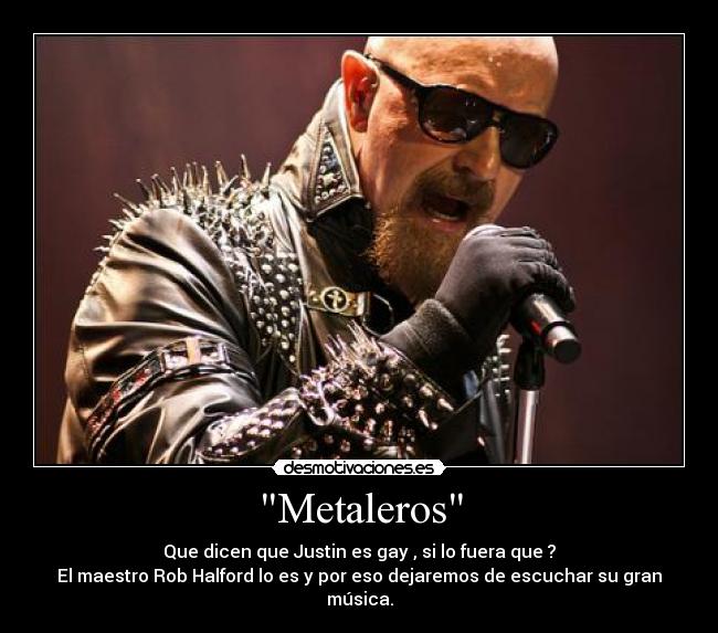 Metaleros - Que dicen que Justin es gay , si lo fuera que ?
El maestro Rob Halford lo es y por eso dejaremos de escuchar su gran música.