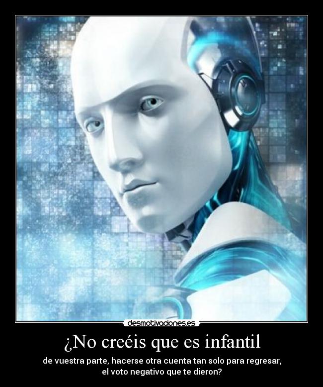 ¿No creéis que es infantil - de vuestra parte, hacerse otra cuenta tan solo para regresar,
el voto negativo que te dieron?