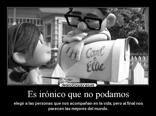 Es irónico que no podamos - elegir a las personas que nos acompañan en la vida, pero al final nos
parecen las mejores del mundo.