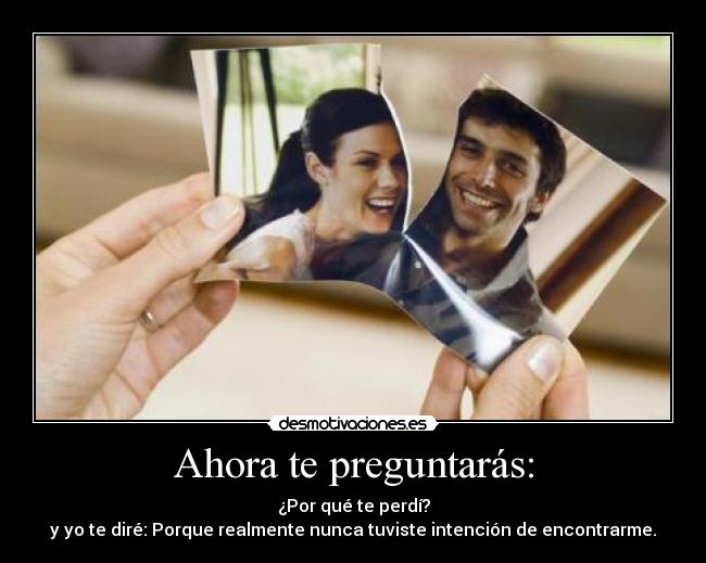 Ahora te preguntarás: - ¿Por qué te perdí?
y yo te diré: Porque realmente nunca tuviste intención de encontrarme.