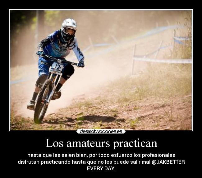 Los amateurs practican - hasta que les salen bien, por todo esfuerzo los profasionales
disfrutan practicando hasta que no les puede salir mal.@JAKBETTER
EVERY DAY!