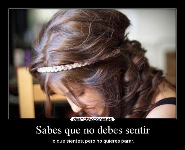Sabes que no debes sentir - lo que sientes, pero no quieres parar.