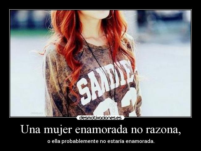 Una mujer enamorada no razona, - o ella probablemente no estaría enamorada.