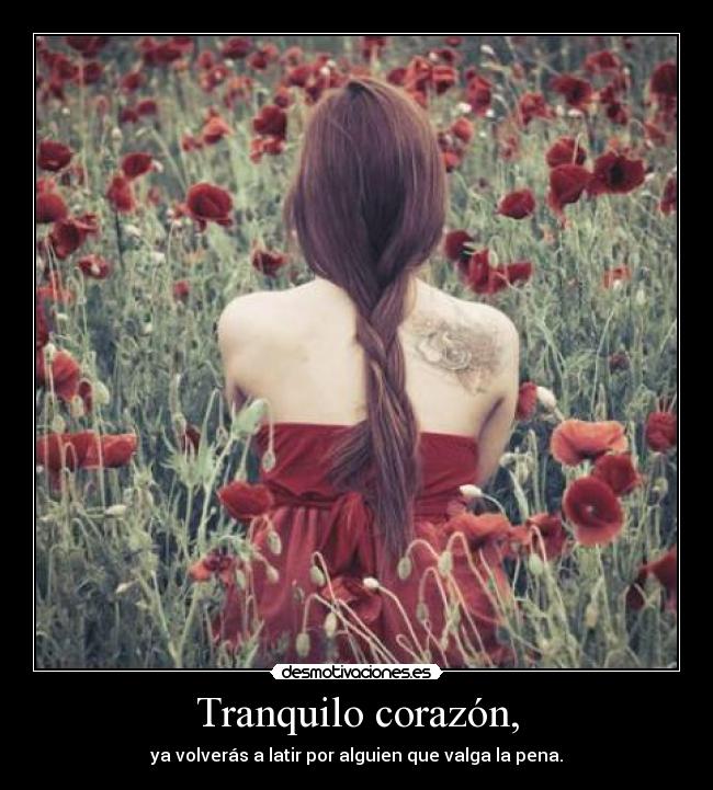 Tranquilo corazón, - ya volverás a latir por alguien que valga la pena.