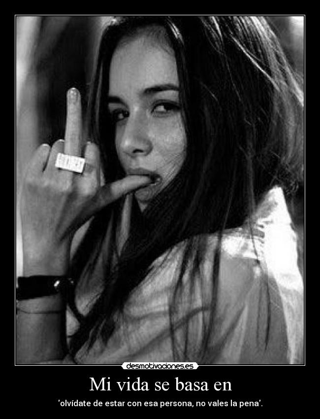 Mi vida se basa en - olvídate de estar con esa persona, no vales la pena.