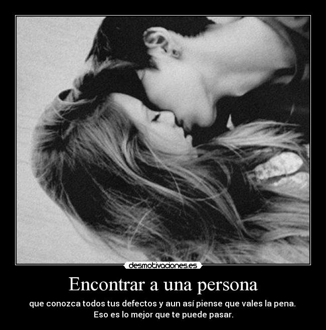 Encontrar a una persona - que conozca todos tus defectos y aun así piense que vales la pena. 
Eso es lo mejor que te puede pasar.