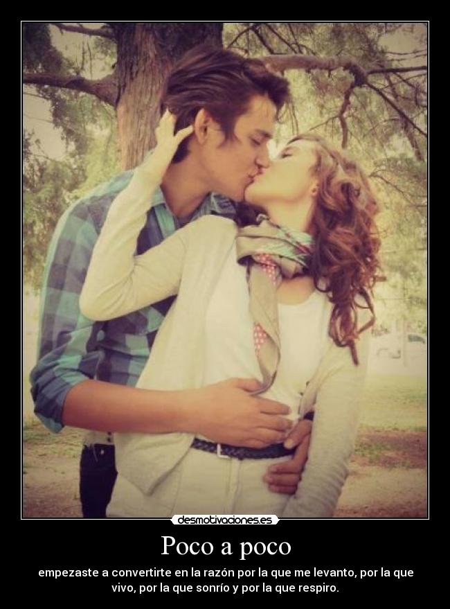 Poco a poco - empezaste a convertirte en la razón por la que me levanto, por la que
vivo, por la que sonrío y por la que respiro.