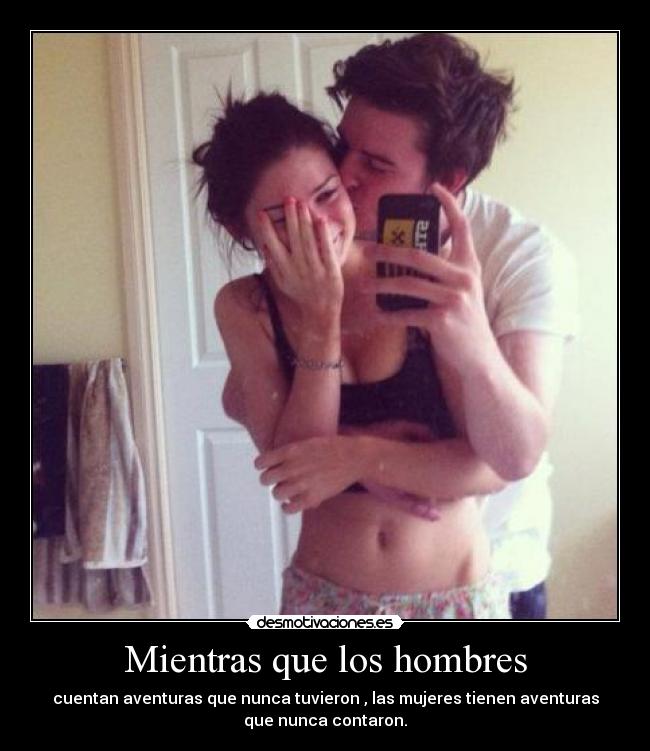 Mientras que los hombres - cuentan aventuras que nunca tuvieron , las mujeres tienen aventuras
que nunca contaron.