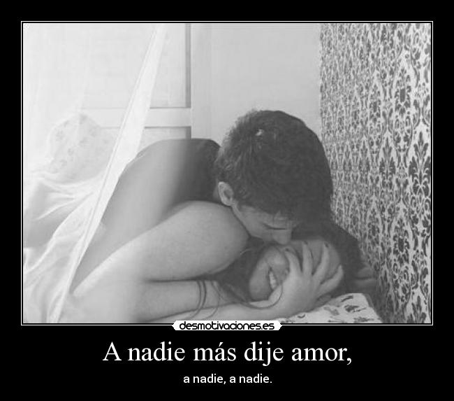 A nadie más dije amor, - a nadie, a nadie.