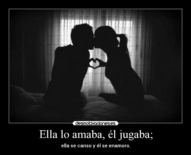 Ella lo amaba, él jugaba; - ella se canso y él se enamoro.