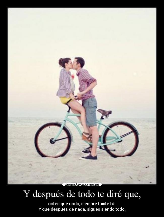 Y después de todo te diré que, - antes que nada, siempre fuiste tú. 
Y que después de nada, sigues siendo todo.