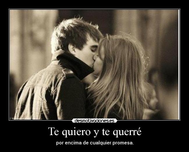 Te quiero y te querré - por encima de cualquier promesa.